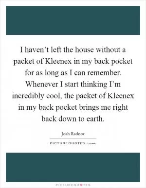 I haven’t left the house without a packet of Kleenex in my back pocket for as long as I can remember. Whenever I start thinking I’m incredibly cool, the packet of Kleenex in my back pocket brings me right back down to earth Picture Quote #1