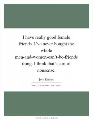 I have really good female friends. I’ve never bought the whole men-and-women-can’t-be-friends thing. I think that’s sort of nonsense Picture Quote #1