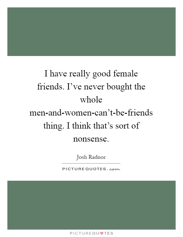I have really good female friends. I've never bought the whole men-and-women-can't-be-friends thing. I think that's sort of nonsense Picture Quote #1