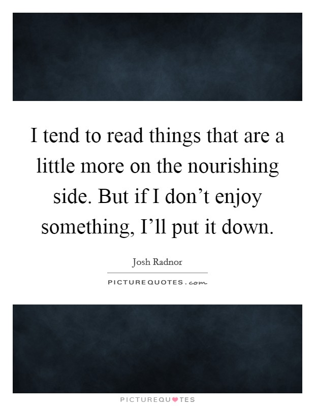 I tend to read things that are a little more on the nourishing side. But if I don't enjoy something, I'll put it down Picture Quote #1