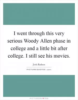 I went through this very serious Woody Allen phase in college and a little bit after college. I still see his movies Picture Quote #1
