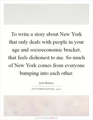To write a story about New York that only deals with people in your age and socioeconomic bracket, that feels dishonest to me. So much of New York comes from everyone bumping into each other Picture Quote #1