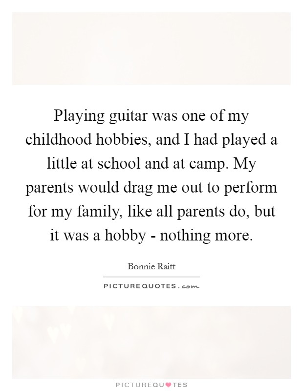 Playing guitar was one of my childhood hobbies, and I had played a little at school and at camp. My parents would drag me out to perform for my family, like all parents do, but it was a hobby - nothing more Picture Quote #1