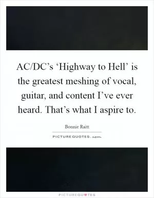 AC/DC’s ‘Highway to Hell’ is the greatest meshing of vocal, guitar, and content I’ve ever heard. That’s what I aspire to Picture Quote #1