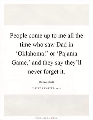People come up to me all the time who saw Dad in ‘Oklahoma!’ or ‘Pajama Game,’ and they say they’ll never forget it Picture Quote #1