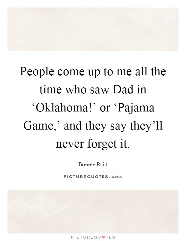 People come up to me all the time who saw Dad in ‘Oklahoma!' or ‘Pajama Game,' and they say they'll never forget it Picture Quote #1