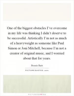 One of the biggest obstacles I’ve overcome in my life was thinking I didn’t deserve to be successful. Artistically I’m not as much of a heavyweight as someone like Paul Simon or Joni Mitchell, because I’m not a creator of original music, and I worried about that for years Picture Quote #1