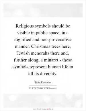Religious symbols should be visible in public space, in a dignified and non-provocative manner. Christmas trees here, Jewish menorahs there and, further along, a minaret - these symbols represent human life in all its diversity Picture Quote #1