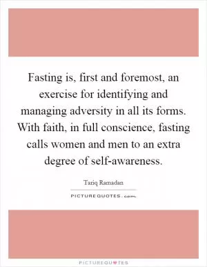Fasting is, first and foremost, an exercise for identifying and managing adversity in all its forms. With faith, in full conscience, fasting calls women and men to an extra degree of self-awareness Picture Quote #1