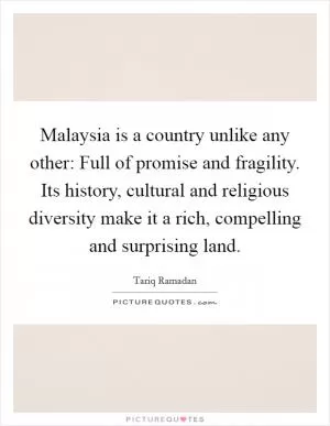 Malaysia is a country unlike any other: Full of promise and fragility. Its history, cultural and religious diversity make it a rich, compelling and surprising land Picture Quote #1