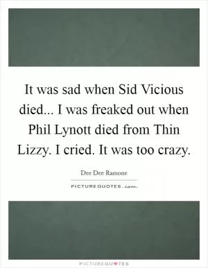It was sad when Sid Vicious died... I was freaked out when Phil Lynott died from Thin Lizzy. I cried. It was too crazy Picture Quote #1