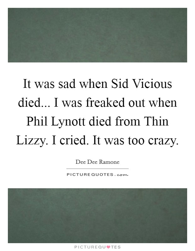It was sad when Sid Vicious died... I was freaked out when Phil Lynott died from Thin Lizzy. I cried. It was too crazy Picture Quote #1