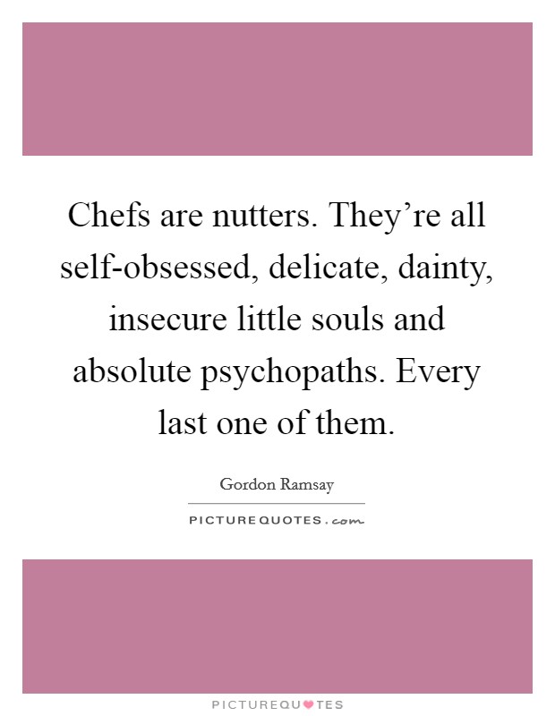 Chefs are nutters. They're all self-obsessed, delicate, dainty, insecure little souls and absolute psychopaths. Every last one of them Picture Quote #1