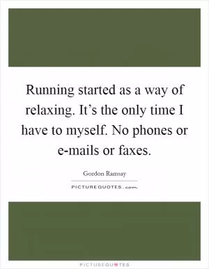 Running started as a way of relaxing. It’s the only time I have to myself. No phones or e-mails or faxes Picture Quote #1