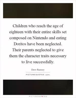 Children who reach the age of eighteen with their entire skills set composed on Nintendo and eating Doritos have been neglected. Their parents neglected to give them the character traits necessary to live successfully Picture Quote #1