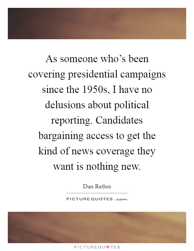 As someone who's been covering presidential campaigns since the 1950s, I have no delusions about political reporting. Candidates bargaining access to get the kind of news coverage they want is nothing new Picture Quote #1