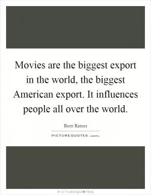Movies are the biggest export in the world, the biggest American export. It influences people all over the world Picture Quote #1