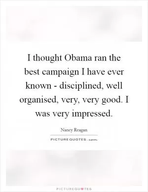 I thought Obama ran the best campaign I have ever known - disciplined, well organised, very, very good. I was very impressed Picture Quote #1