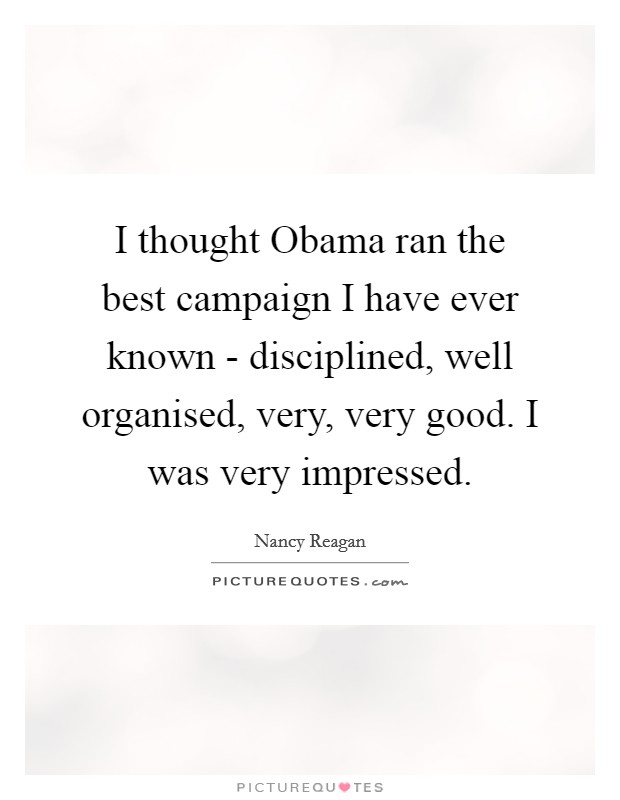 I thought Obama ran the best campaign I have ever known - disciplined, well organised, very, very good. I was very impressed Picture Quote #1