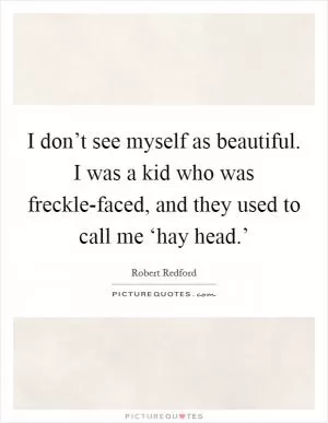 I don’t see myself as beautiful. I was a kid who was freckle-faced, and they used to call me ‘hay head.’ Picture Quote #1