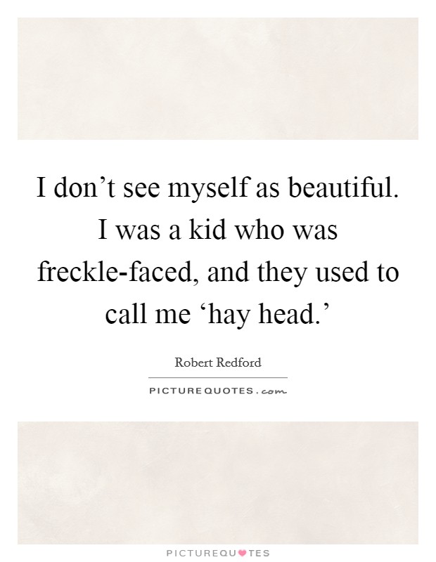 I don't see myself as beautiful. I was a kid who was freckle-faced, and they used to call me ‘hay head.' Picture Quote #1