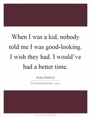 When I was a kid, nobody told me I was good-looking. I wish they had. I would’ve had a better time Picture Quote #1