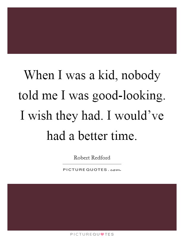 When I was a kid, nobody told me I was good-looking. I wish they had. I would've had a better time Picture Quote #1