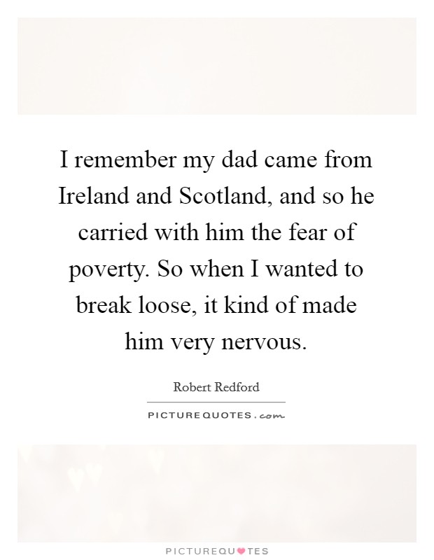 I remember my dad came from Ireland and Scotland, and so he carried with him the fear of poverty. So when I wanted to break loose, it kind of made him very nervous Picture Quote #1