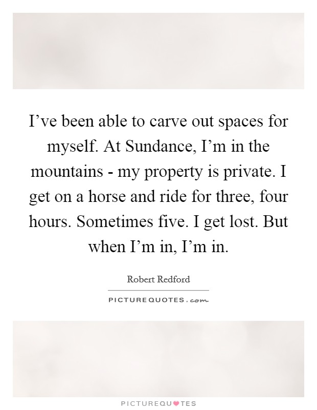 I've been able to carve out spaces for myself. At Sundance, I'm in the mountains - my property is private. I get on a horse and ride for three, four hours. Sometimes five. I get lost. But when I'm in, I'm in Picture Quote #1