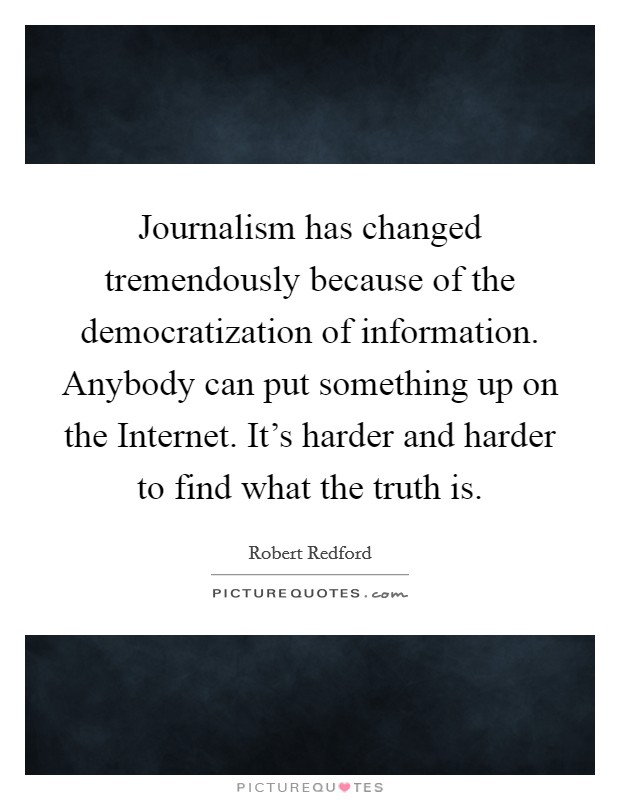 Journalism has changed tremendously because of the democratization of information. Anybody can put something up on the Internet. It's harder and harder to find what the truth is Picture Quote #1