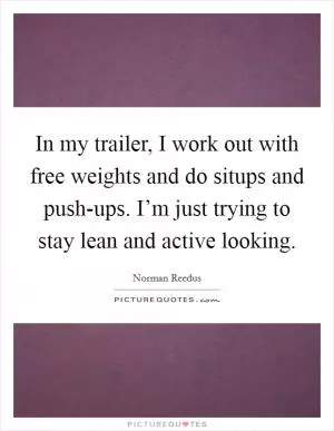 In my trailer, I work out with free weights and do situps and push-ups. I’m just trying to stay lean and active looking Picture Quote #1