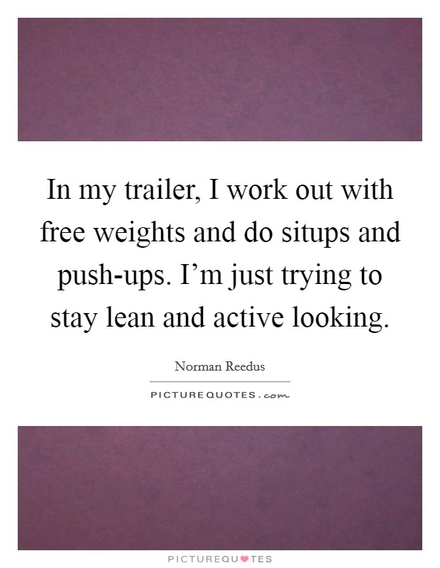 In my trailer, I work out with free weights and do situps and push-ups. I'm just trying to stay lean and active looking Picture Quote #1