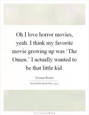 Oh I love horror movies, yeah. I think my favorite movie growing up was ‘The Omen.’ I actually wanted to be that little kid Picture Quote #1