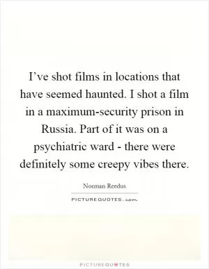 I’ve shot films in locations that have seemed haunted. I shot a film in a maximum-security prison in Russia. Part of it was on a psychiatric ward - there were definitely some creepy vibes there Picture Quote #1