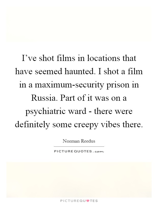 I've shot films in locations that have seemed haunted. I shot a film in a maximum-security prison in Russia. Part of it was on a psychiatric ward - there were definitely some creepy vibes there Picture Quote #1