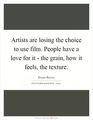 Artists are losing the choice to use film. People have a love for it - the grain, how it feels, the texture Picture Quote #1