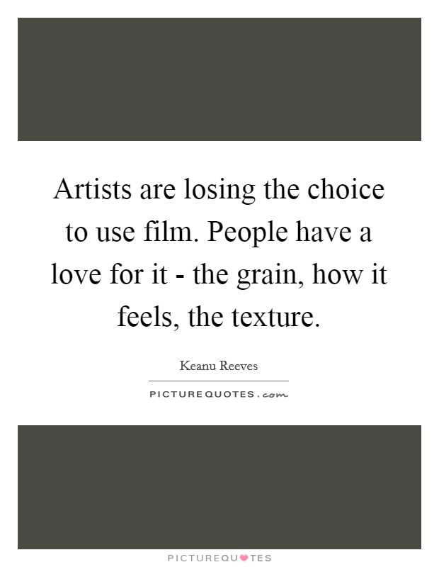 Artists are losing the choice to use film. People have a love for it - the grain, how it feels, the texture Picture Quote #1