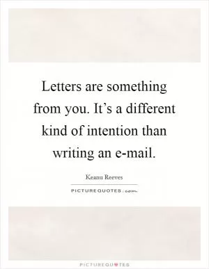 Letters are something from you. It’s a different kind of intention than writing an e-mail Picture Quote #1