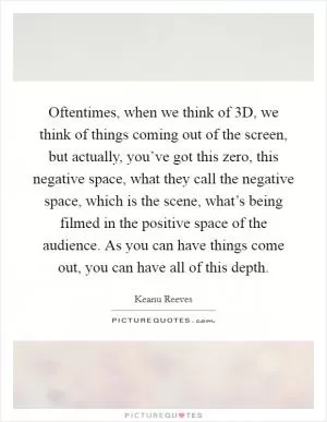 Oftentimes, when we think of 3D, we think of things coming out of the screen, but actually, you’ve got this zero, this negative space, what they call the negative space, which is the scene, what’s being filmed in the positive space of the audience. As you can have things come out, you can have all of this depth Picture Quote #1