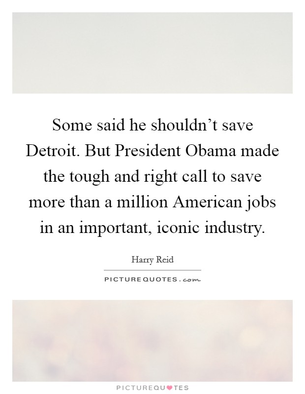 Some said he shouldn't save Detroit. But President Obama made the tough and right call to save more than a million American jobs in an important, iconic industry Picture Quote #1