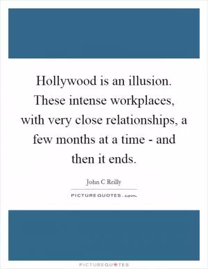 Hollywood is an illusion. These intense workplaces, with very close relationships, a few months at a time - and then it ends Picture Quote #1