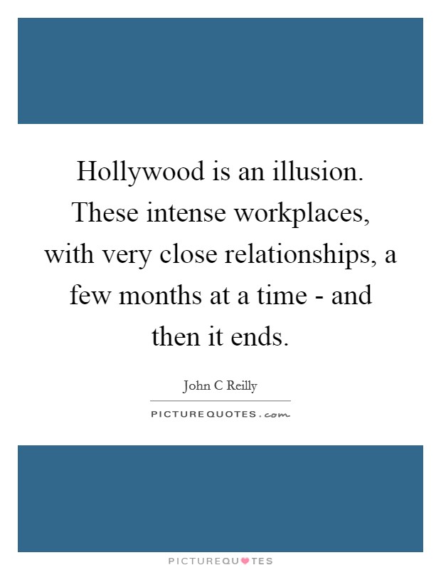 Hollywood is an illusion. These intense workplaces, with very close relationships, a few months at a time - and then it ends Picture Quote #1