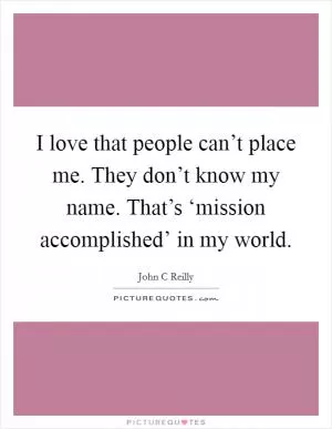 I love that people can’t place me. They don’t know my name. That’s ‘mission accomplished’ in my world Picture Quote #1