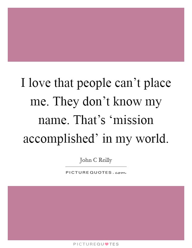 I love that people can't place me. They don't know my name. That's ‘mission accomplished' in my world Picture Quote #1
