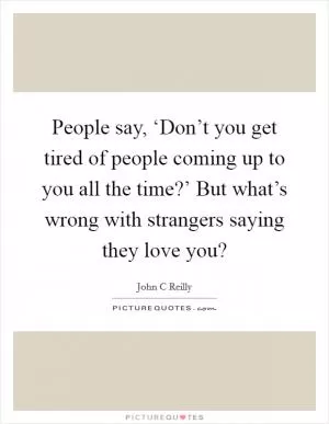 People say, ‘Don’t you get tired of people coming up to you all the time?’ But what’s wrong with strangers saying they love you? Picture Quote #1