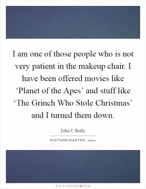 I am one of those people who is not very patient in the makeup chair. I have been offered movies like ‘Planet of the Apes’ and stuff like ‘The Grinch Who Stole Christmas’ and I turned them down Picture Quote #1
