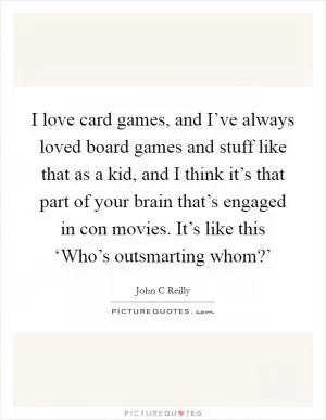 I love card games, and I’ve always loved board games and stuff like that as a kid, and I think it’s that part of your brain that’s engaged in con movies. It’s like this ‘Who’s outsmarting whom?’ Picture Quote #1
