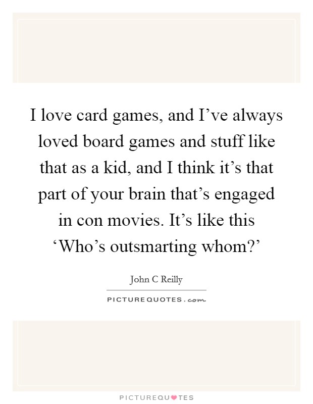I love card games, and I've always loved board games and stuff like that as a kid, and I think it's that part of your brain that's engaged in con movies. It's like this ‘Who's outsmarting whom?' Picture Quote #1