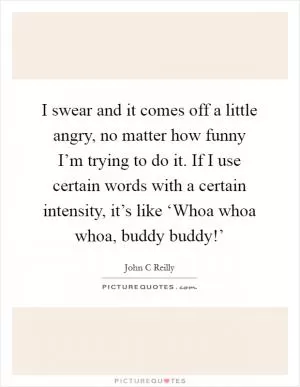 I swear and it comes off a little angry, no matter how funny I’m trying to do it. If I use certain words with a certain intensity, it’s like ‘Whoa whoa whoa, buddy buddy!’ Picture Quote #1