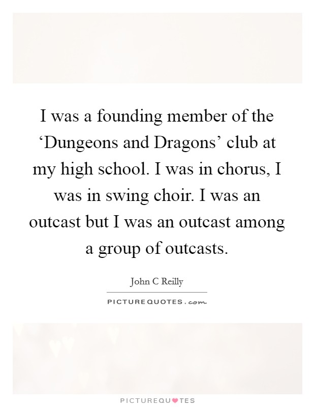 I was a founding member of the ‘Dungeons and Dragons' club at my high school. I was in chorus, I was in swing choir. I was an outcast but I was an outcast among a group of outcasts Picture Quote #1
